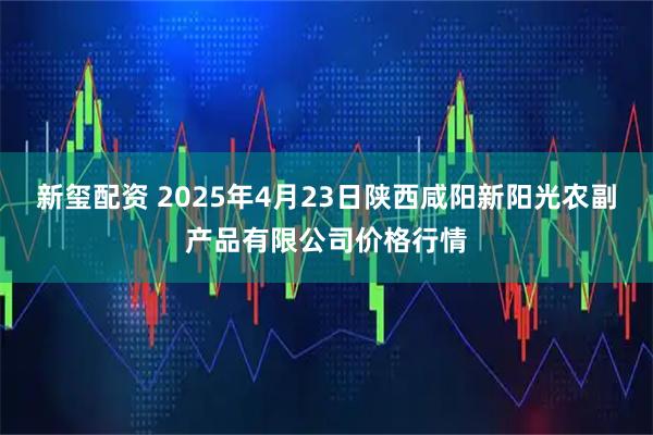 新玺配资 2025年4月23日陕西咸阳新阳光农副产品有限公司价格行情
