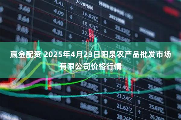 赢金配资 2025年4月23日阳泉农产品批发市场有限公司价格行情