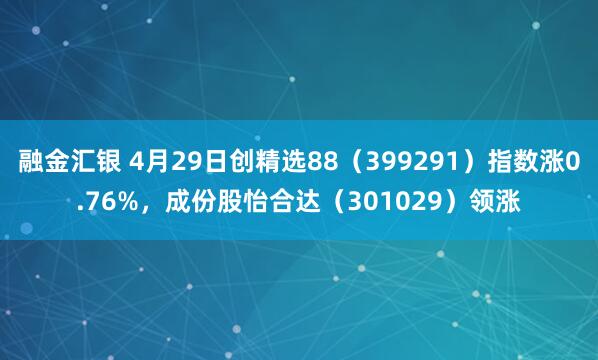 融金汇银 4月29日创精选88(399291)指数涨0.76%,成份股怡合达(301029)领涨