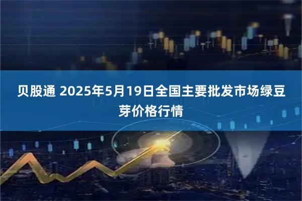 贝股通 2025年5月19日全国主要批发市场绿豆芽价格行情