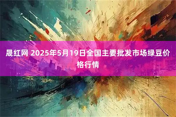 晟红网 2025年5月19日全国主要批发市场绿豆价格行情