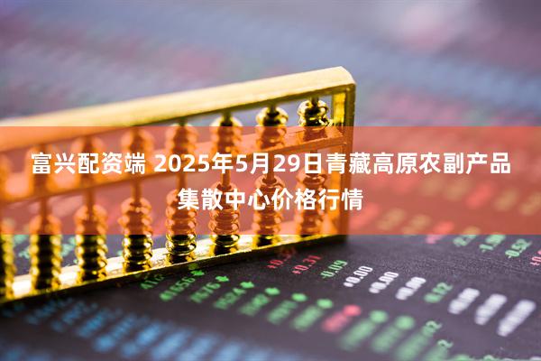 富兴配资端 2025年5月29日青藏高原农副产品集散中心价格行情