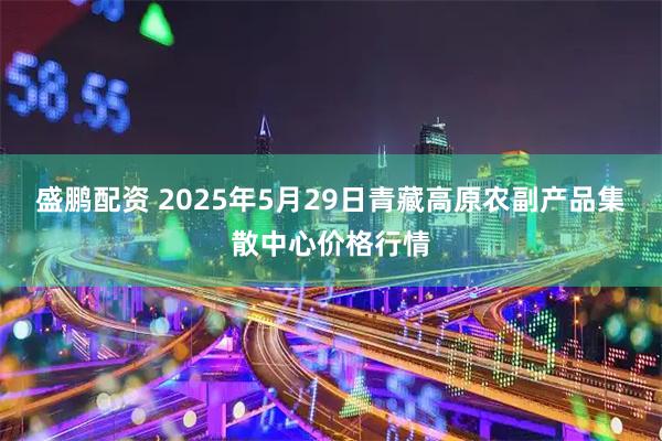 盛鹏配资 2025年5月29日青藏高原农副产品集散中心价格行情