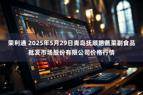 荣利通 2025年5月29日青岛抚顺路蔬菜副食品批发市场股份有限公司价格行情