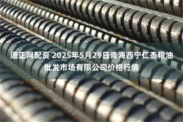 道正网配资 2025年5月29日青海西宁仁杰粮油批发市场有限公司价格行情