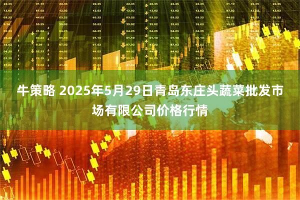 牛策略 2025年5月29日青岛东庄头蔬菜批发市场有限公司价格行情