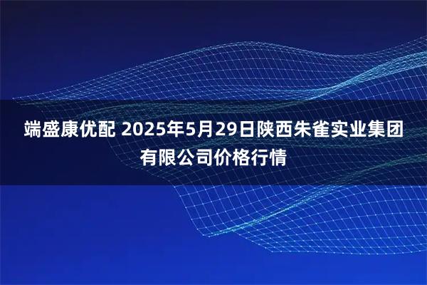 端盛康优配 2025年5月29日陕西朱雀实业集团有限公司价格行情