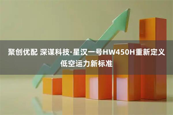 聚创优配 深谋科技·星汉一号HW450H重新定义低空运力新标准