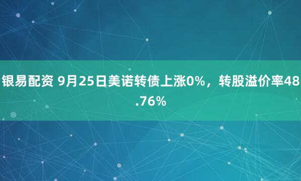 银易配资 9月25日美诺转债上涨0%，转股溢价率48.76%