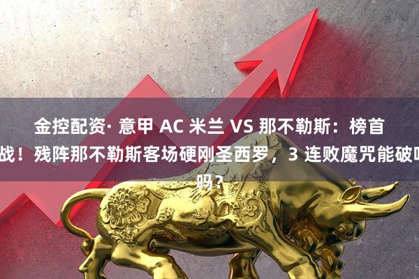 金控配资· 意甲 AC 米兰 VS 那不勒斯:榜首大战!残阵那不勒斯客场硬刚圣西罗,3 连败魔咒能破吗?