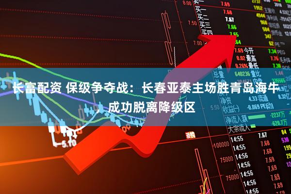长富配资 保级争夺战：长春亚泰主场胜青岛海牛，成功脱离降级区