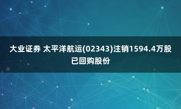 大业证券 太平洋航运(02343)注销1594.4万股已回购股份