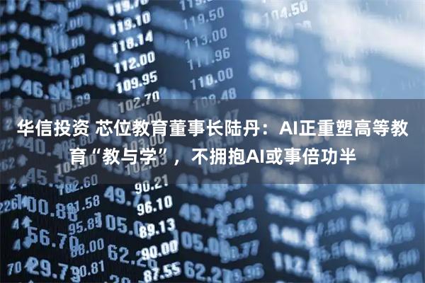 华信投资 芯位教育董事长陆丹：AI正重塑高等教育“教与学”，不拥抱AI或事倍功半