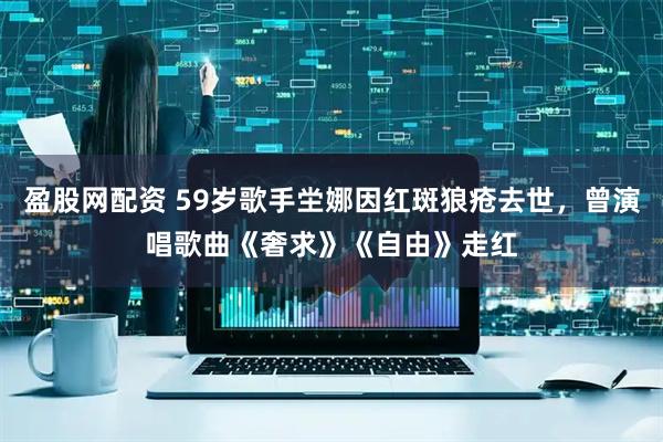 盈股网配资 59岁歌手坣娜因红斑狼疮去世,曾演唱歌曲《奢求》《自由》走红