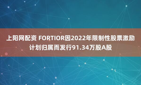 上阳网配资 FORTIOR因2022年限制性股票激励计划归属而发行91.34万股A股