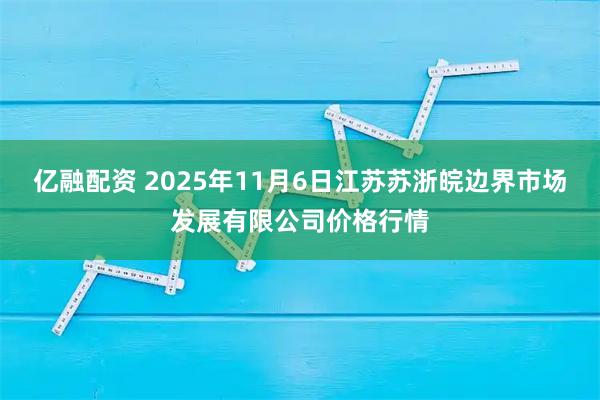 亿融配资 2025年11月6日江苏苏浙皖边界市场发展有限公司价格行情