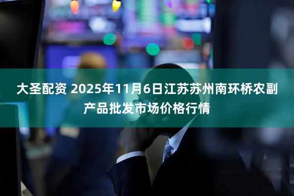大圣配资 2025年11月6日江苏苏州南环桥农副产品批发市场价格行情