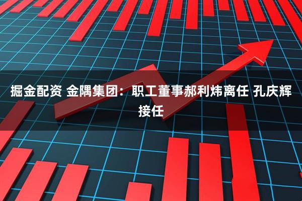 掘金配资 金隅集团：职工董事郝利炜离任 孔庆辉接任