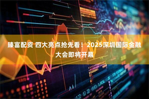 臻富配资 四大亮点抢先看！2025深圳国际金融大会即将开幕