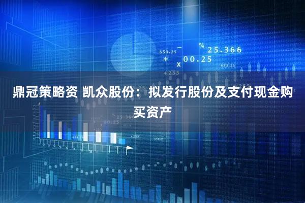 鼎冠策略资 凯众股份：拟发行股份及支付现金购买资产