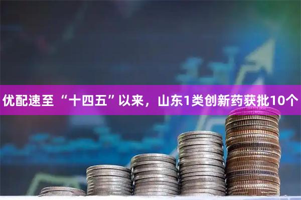 优配速至 “十四五”以来,山东1类创新药获批10个