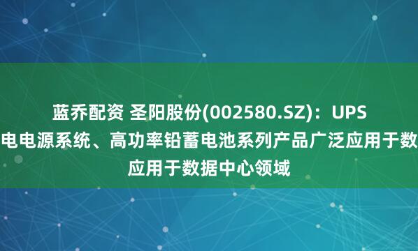 蓝乔配资 圣阳股份(002580.SZ)：UPS高压直流锂电电源系统、高功率铅蓄电池系列产品广泛应用于数据中心领域