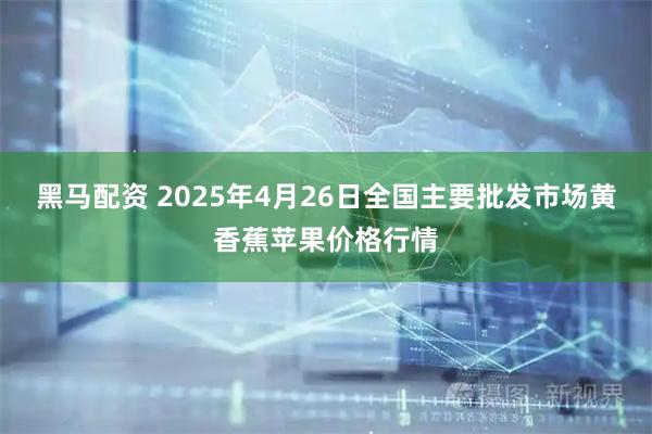 黑马配资 2025年4月26日全国主要批发市场黄香蕉苹果价格行情