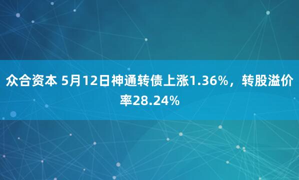 众合资本 5月12日神通转债上涨1.36%，转股溢价率28.24%