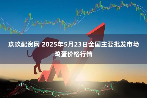 玖玖配资网 2025年5月23日全国主要批发市场鸡蛋价格行情
