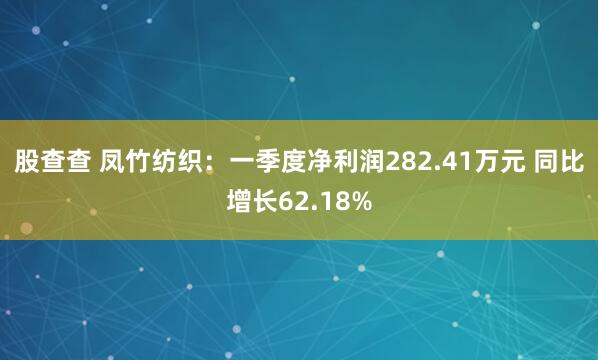 股查查 凤竹纺织：一季度净利润282.41万元 同比增长62.18%
