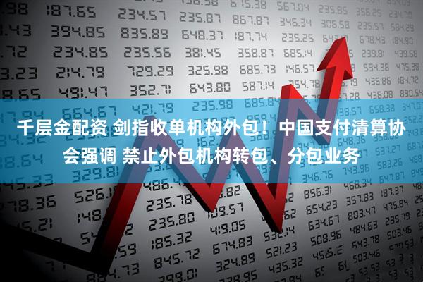 千层金配资 剑指收单机构外包！中国支付清算协会强调 禁止外包机构转包、分包业务