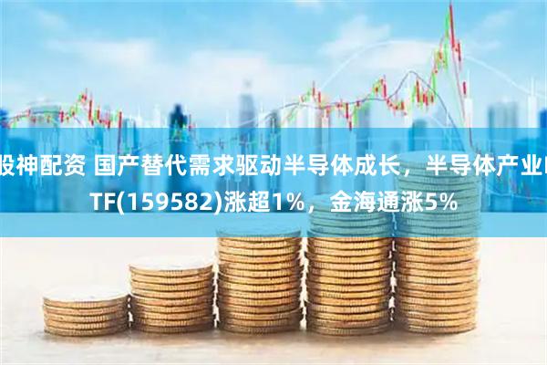 股神配资 国产替代需求驱动半导体成长,半导体产业ETF(159582)涨超1%,金海通涨5%