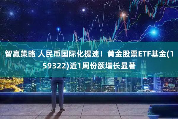 智赢策略 人民币国际化提速！黄金股票ETF基金(159322)近1周份额增长显著