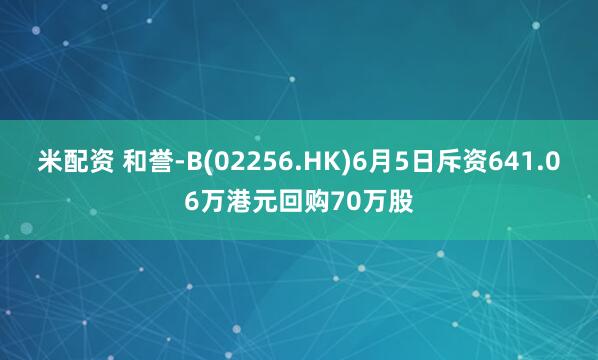 米配资 和誉-B(02256.HK)6月5日斥资641.06万港元回购70万股