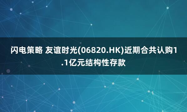 闪电策略 友谊时光(06820.HK)近期合共认购1.1亿元结构性存款