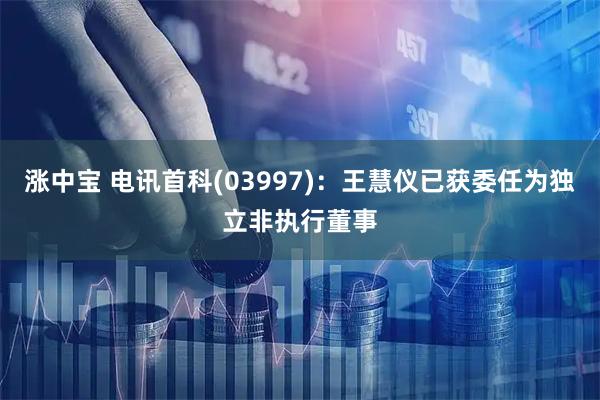 涨中宝 电讯首科(03997)：王慧仪已获委任为独立非执行董事