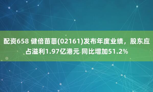 配资658 健倍苗苗(02161)发布年度业绩，股东应占溢利1.97亿港元 同比增加51.2%