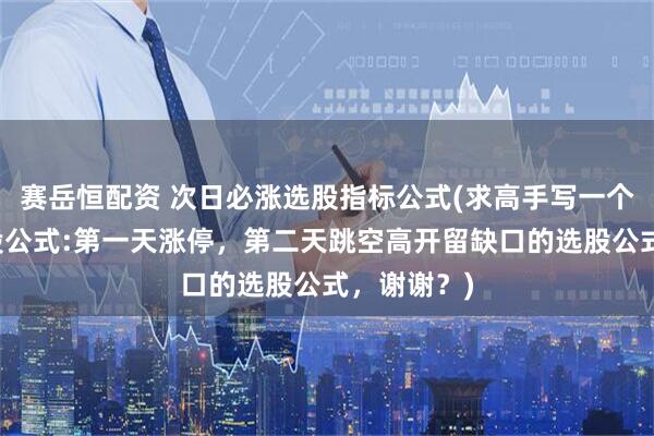 赛岳恒配资 次日必涨选股指标公式(求高手写一个通达信选股公式:第一天涨停，第二天跳空高开留缺口的选股公式，谢谢？)