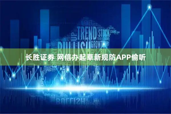 长胜证券 网信办起草新规防APP偷听
