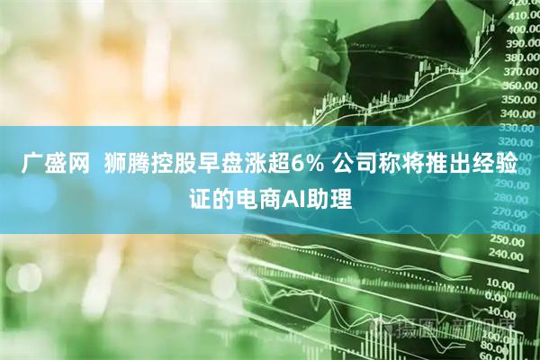 广盛网 狮腾控股早盘涨超6% 公司称将推出经验证的电商AI助理
