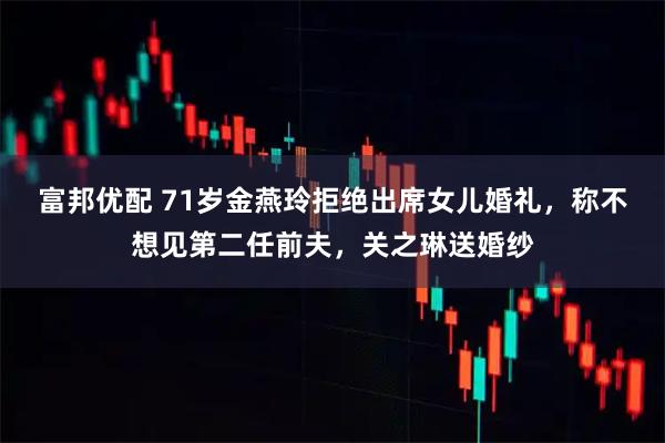 富邦优配 71岁金燕玲拒绝出席女儿婚礼，称不想见第二任前夫，关之琳送婚纱