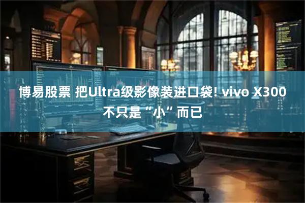 博易股票 把Ultra级影像装进口袋! vivo X300不只是“小”而已