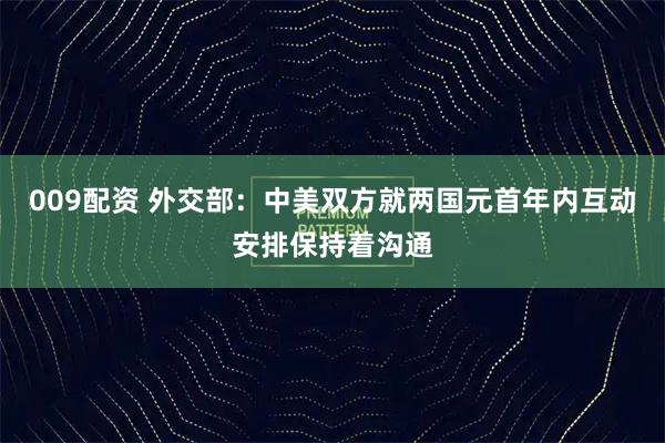 009配资 外交部：中美双方就两国元首年内互动安排保持着沟通