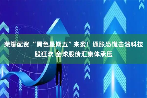 荣耀配资 “黑色星期五”来袭!通胀恐慌击溃科技股狂欢 全球股债汇集体承压