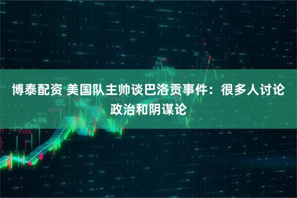 博泰配资 美国队主帅谈巴洛贡事件:很多人讨论政治和阴谋论