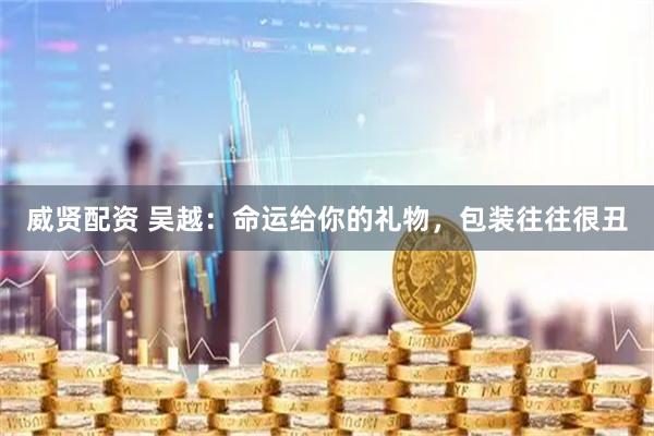 威贤配资 吴越：命运给你的礼物，包装往往很丑