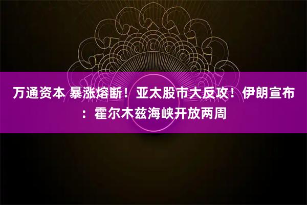 万通资本 暴涨熔断！亚太股市大反攻！伊朗宣布：霍尔木兹海峡开放两周