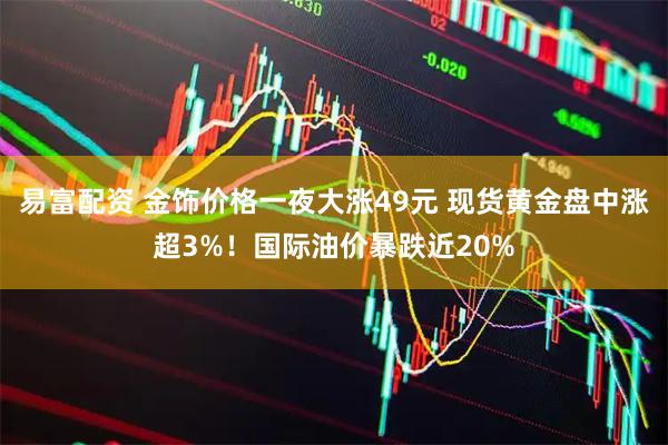 易富配资 金饰价格一夜大涨49元 现货黄金盘中涨超3%！国际油价暴跌近20%