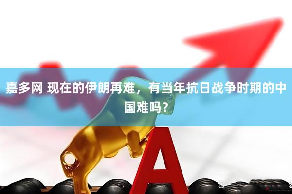 嘉多网 现在的伊朗再难，有当年抗日战争时期的中国难吗？