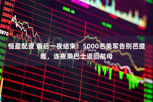 恒盈配资 最后一夜结束！5000名美军告别芭提雅，连夜乘巴士返回航母